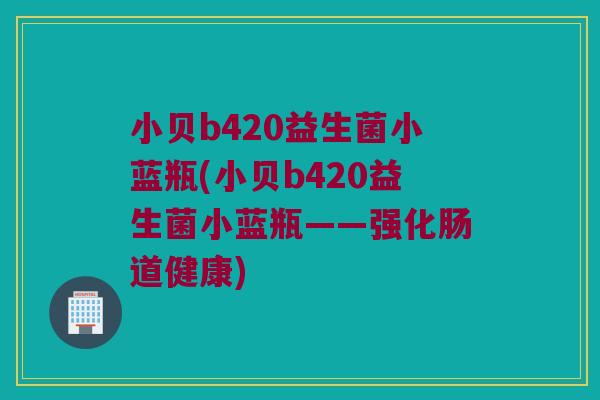 小贝b420益生菌小蓝瓶(小贝b420益生菌小蓝瓶——强化肠道健康)