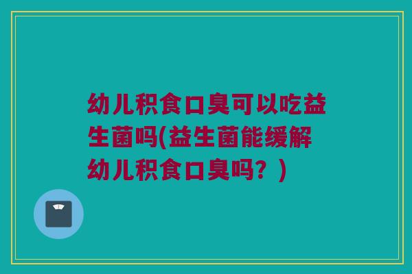幼儿积食可以吃益生菌吗(益生菌能缓解幼儿积食吗？)