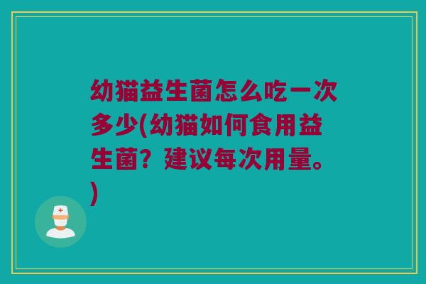 幼猫益生菌怎么吃一次多少(幼猫如何食用益生菌?建议每次用量。) 幼猫益生菌怎么吃一次多少(幼猫如何食用益生菌?建议每次用量。)