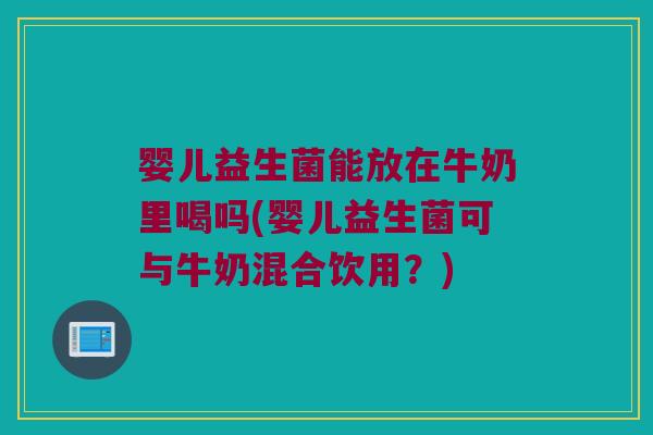 婴儿益生菌能放在牛奶里喝吗(婴儿益生菌可与牛奶混合饮用?) 婴儿益生菌能放在牛奶里喝吗(婴儿益生菌可与牛奶混合饮用?)