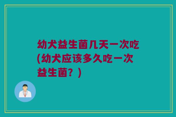 幼犬益生菌几天一次吃(幼犬应该多久吃一次益生菌?) 幼犬益生菌几天一次吃(幼犬应该多久吃一次益生菌?)
