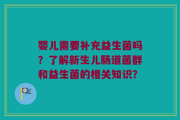 婴儿需要补充益生菌吗?了解新生儿肠道菌群和益生菌的相关知识? 婴儿需要补充益生菌吗?了解新生儿肠道菌群和益生菌的相关知识?