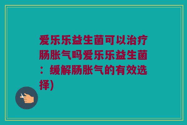 爱乐乐益生菌可以肠吗爱乐乐益生菌:缓解肠的有效选择) 爱乐乐益生菌可以肠吗爱乐乐益生菌:缓解肠的有效选择)