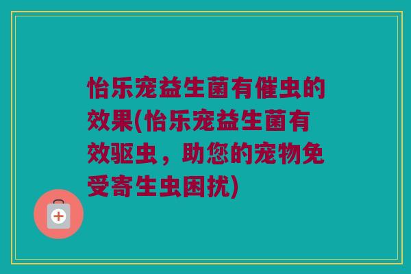 怡乐宠益生菌有催虫的效果(怡乐宠益生菌有效驱虫，助您的宠物免受寄生虫困扰)