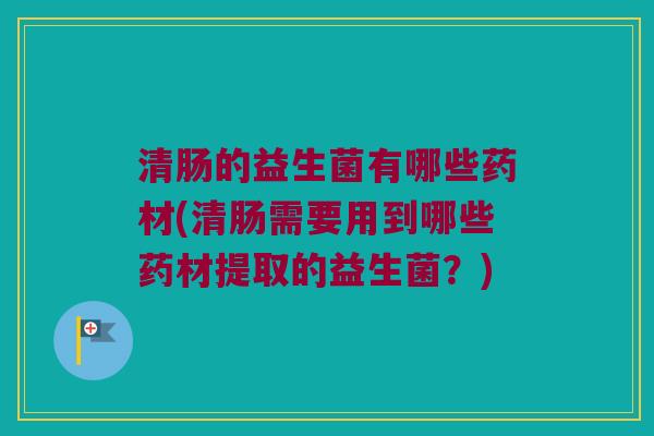 清肠的益生菌有哪些药材(清肠需要用到哪些药材提取的益生菌?) 清肠的益生菌有哪些药材(清肠需要用到哪些药材提取的益生菌?)