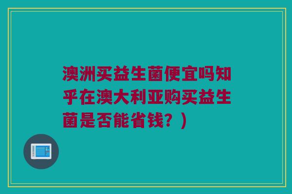 澳洲买益生菌便宜吗知乎在澳大利亚购买益生菌是否能省钱?) 澳洲买益生菌便宜吗知乎在澳大利亚购买益生菌是否能省钱?)