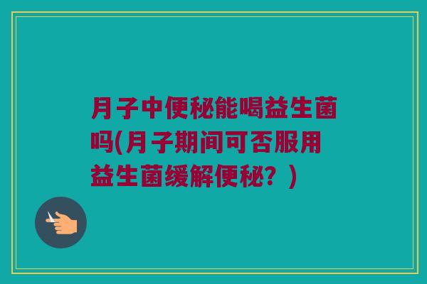 月子中能喝益生菌吗(月子期间可否服用益生菌缓解?) 月子中能喝益生菌吗(月子期间可否服用益生菌缓解?)