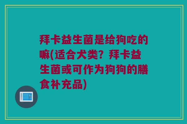 拜卡益生菌是给狗吃的嘛(适合犬类？拜卡益生菌或可作为狗狗的膳食补充品)