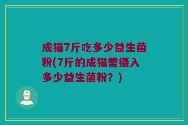 成猫7斤吃多少益生菌粉(7斤的成猫需摄入多少益生菌粉？)