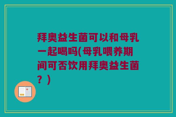 拜奥益生菌可以和母乳一起喝吗(母乳喂养期间可否饮用拜奥益生菌?) 拜奥益生菌可以和母乳一起喝吗(母乳喂养期间可否饮用拜奥益生菌?)