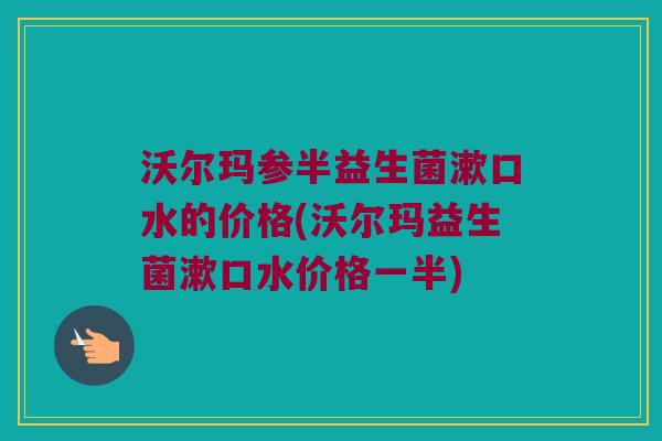沃尔玛参半益生菌漱口水的价格(沃尔玛益生菌漱口水价格一半) 沃尔玛参半益生菌漱口水的价格(沃尔玛益生菌漱口水价格一半)