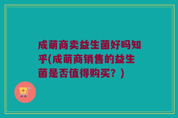成萌商卖益生菌好吗知乎(成萌商销售的益生菌是否值得购买?) 成萌商卖益生菌好吗知乎(成萌商销售的益生菌是否值得购买?)