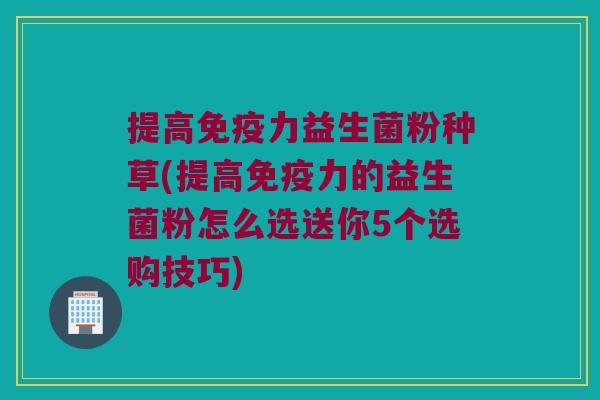 提高力益生菌粉种草(提高力的益生菌粉怎么选送你5个选购技巧) 提高力益生菌粉种草(提高力的益生菌粉怎么选送你5个选购技巧)