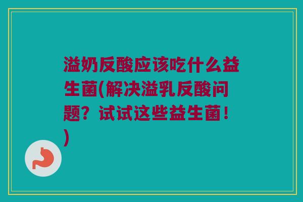 溢奶反酸应该吃什么益生菌(解决溢乳反酸问题？试试这些益生菌！)