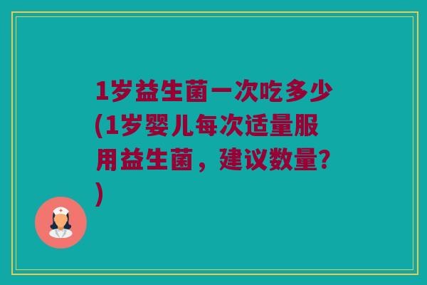 1岁益生菌一次吃多少(1岁婴儿每次适量服用益生菌,建议数量?) 1岁益生菌一次吃多少(1岁婴儿每次适量服用益生菌,建议数量?)