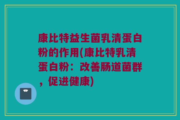 康比特益生菌乳清蛋白粉的作用(康比特乳清蛋白粉：改善肠道菌群，促进健康)