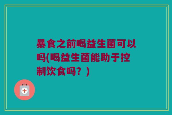 暴食之前喝益生菌可以吗(喝益生菌能助于控制饮食吗?) 暴食之前喝益生菌可以吗(喝益生菌能助于控制饮食吗?)