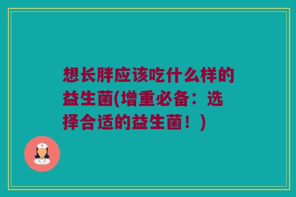想长胖应该吃什么样的益生菌(增重必备:选择合适的益生菌!) 想长胖应该吃什么样的益生菌(增重必备:选择合适的益生菌!)
