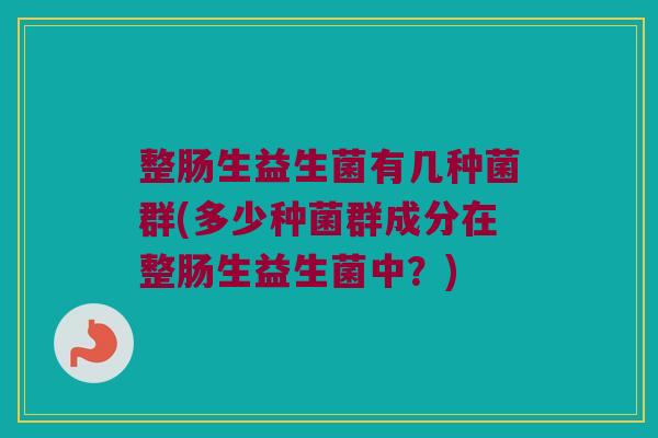 整肠生益生菌有几种菌群(多少种菌群成分在整肠生益生菌中？)