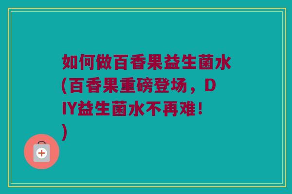 如何做百香果益生菌水(百香果重磅登场，DIY益生菌水不再难！)