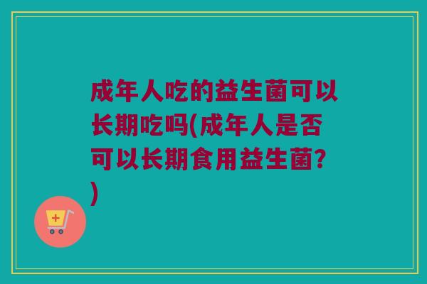成年人吃的益生菌可以长期吃吗(成年人是否可以长期食用益生菌？)