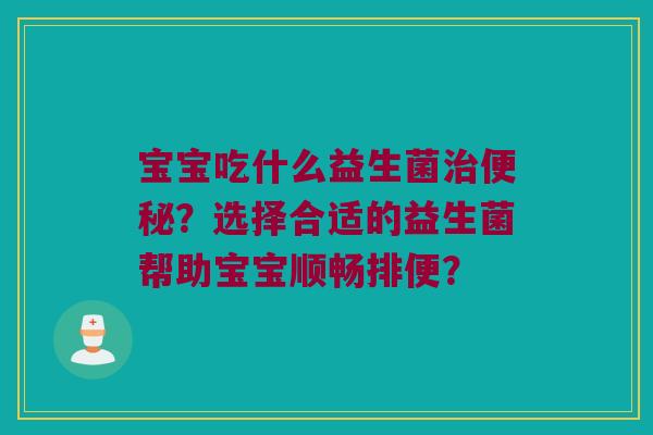 宝宝吃什么益生菌?选择合适的益生菌帮助宝宝顺畅排便? 宝宝吃什么益生菌?选择合适的益生菌帮助宝宝顺畅排便?