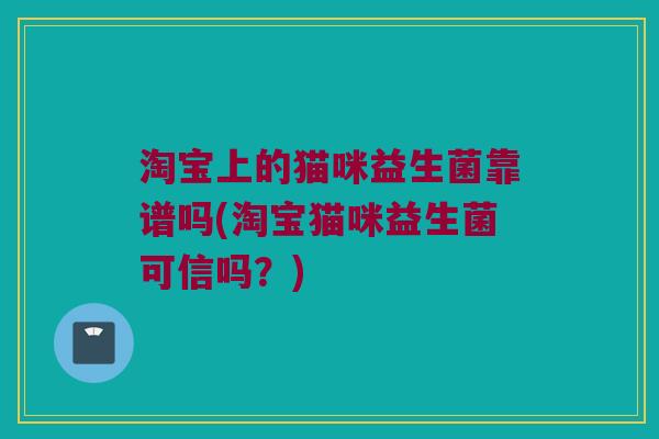 淘宝上的猫咪益生菌靠谱吗(淘宝猫咪益生菌可信吗?) 淘宝上的猫咪益生菌靠谱吗(淘宝猫咪益生菌可信吗?)