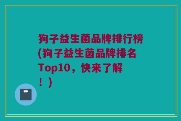 狗子益生菌品牌排行榜(狗子益生菌品牌排名Top10,快来了解!) 狗子益生菌品牌排行榜(狗子益生菌品牌排名Top10,快来了解!)