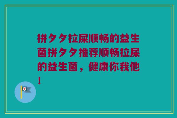 拼夕夕拉屎顺畅的益生菌拼夕夕推荐顺畅拉屎的益生菌,健康你我他! 拼夕夕拉屎顺畅的益生菌拼夕夕推荐顺畅拉屎的益生菌,健康你我他!