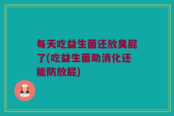 每天吃益生菌还放臭屁了(吃益生菌助消化还能防放屁) 每天吃益生菌还放臭屁了(吃益生菌助消化还能防放屁)