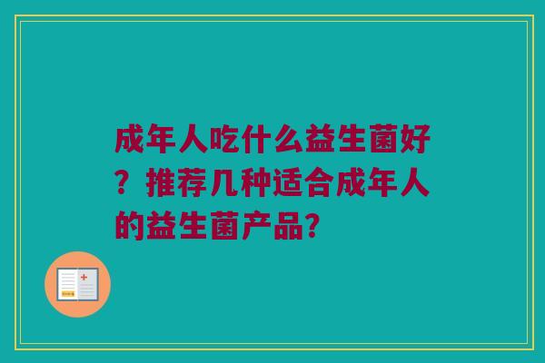 成年人吃什么益生菌好?推荐几种适合成年人的益生菌产品? 成年人吃什么益生菌好?推荐几种适合成年人的益生菌产品?