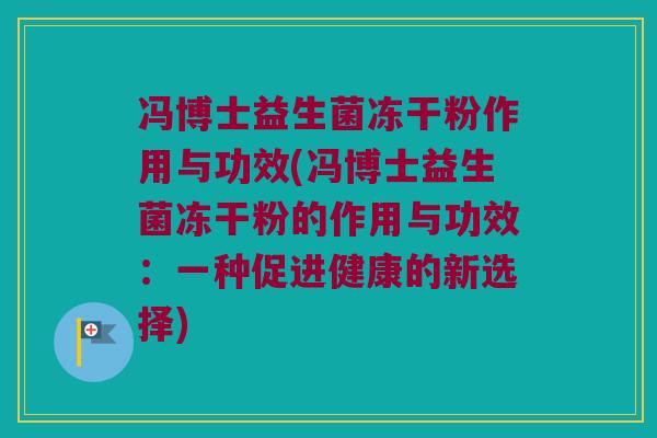 冯博士益生菌冻干粉作用与功效(冯博士益生菌冻干粉的作用与功效:一种促进健康的新选择) 冯博士益生菌冻干粉作用与功效(冯博士益生菌冻干粉的作用与功效:一种促进健康的新选择)