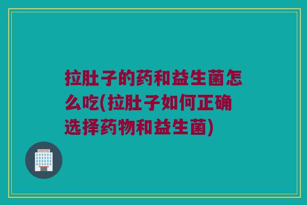 拉肚子的药和益生菌怎么吃(拉肚子如何正确选择和益生菌) 拉肚子的药和益生菌怎么吃(拉肚子如何正确选择和益生菌)
