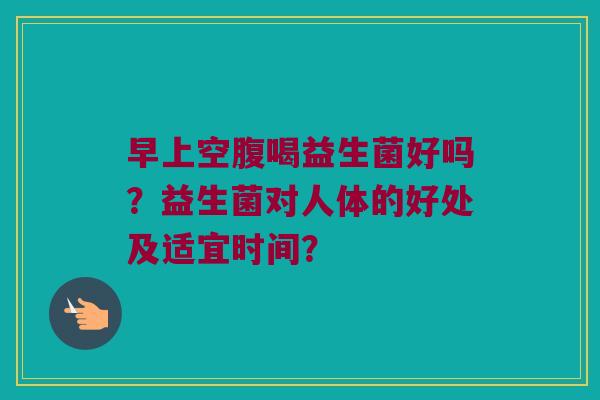早上空腹喝益生菌好吗?益生菌对人体的好处及适宜时间? 早上空腹喝益生菌好吗?益生菌对人体的好处及适宜时间?
