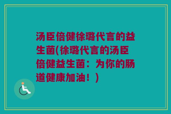 汤臣倍健徐璐代言的益生菌(徐璐代言的汤臣倍健益生菌：为你的肠道健康加油！)