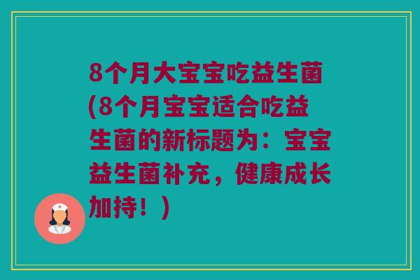 8个月大宝宝吃益生菌(8个月宝宝适合吃益生菌的新标题为:宝宝益生菌补充,健康成长加持!) 8个月大宝宝吃益生菌(8个月宝宝适合吃益生菌的新标题为:宝宝益生菌补充,健康成长加持!)