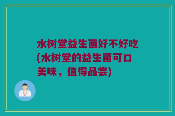 水树堂益生菌好不好吃(水树堂的益生菌可口美味,值得品尝) 水树堂益生菌好不好吃(水树堂的益生菌可口美味,值得品尝)