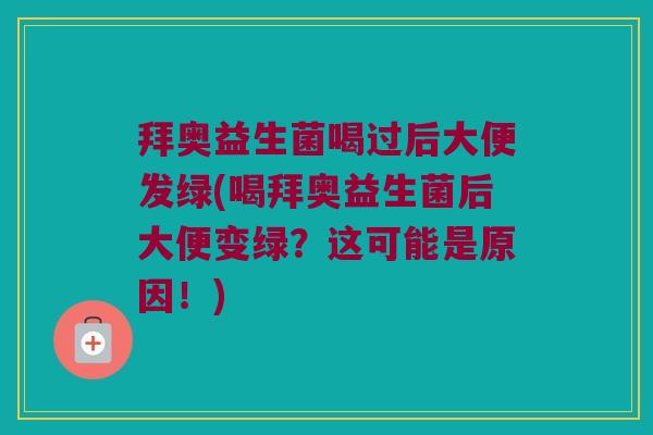 拜奥益生菌喝过后大便发绿(喝拜奥益生菌后大便变绿？这可能是原因！)
