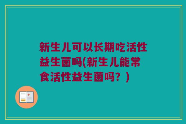 新生儿可以长期吃活性益生菌吗(新生儿能常食活性益生菌吗?) 新生儿可以长期吃活性益生菌吗(新生儿能常食活性益生菌吗?)