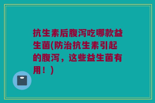 抗生素后吃哪款益生菌(防抗生素引起的,这些益生菌有用!) 抗生素后吃哪款益生菌(防抗生素引起的,这些益生菌有用!)