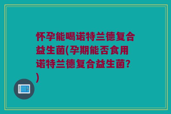 怀孕能喝诺特兰德复合益生菌(孕期能否食用诺特兰德复合益生菌?) 怀孕能喝诺特兰德复合益生菌(孕期能否食用诺特兰德复合益生菌?)