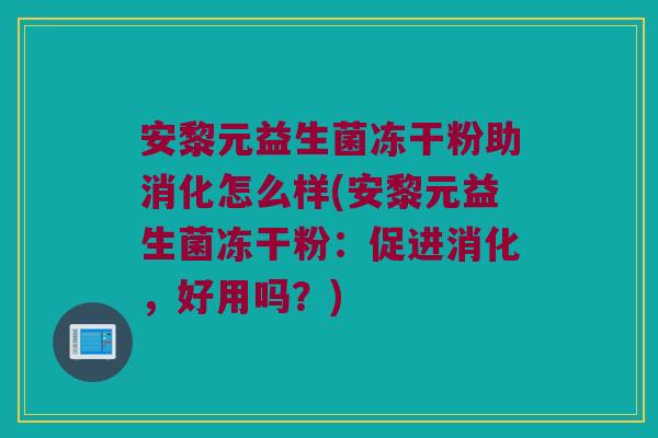 安黎元益生菌冻干粉助消化怎么样(安黎元益生菌冻干粉:促进消化,好用吗?) 安黎元益生菌冻干粉助消化怎么样(安黎元益生菌冻干粉:促进消化,好用吗?)