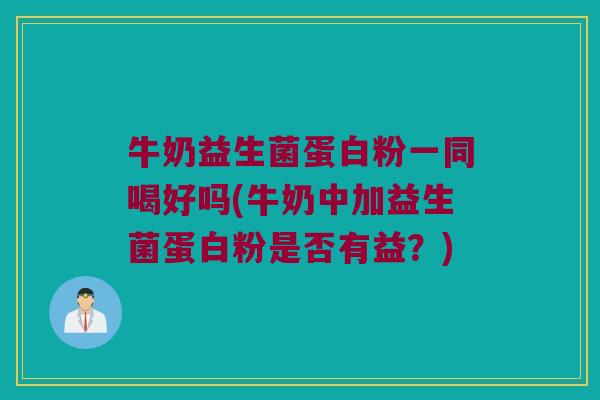 牛奶益生菌蛋白粉一同喝好吗(牛奶中加益生菌蛋白粉是否有益?) 牛奶益生菌蛋白粉一同喝好吗(牛奶中加益生菌蛋白粉是否有益?)