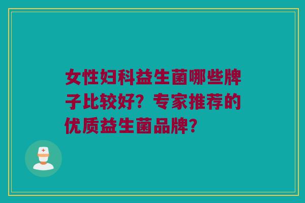 女性益生菌哪些牌子比较好?专家推荐的优质益生菌品牌? 女性益生菌哪些牌子比较好?专家推荐的优质益生菌品牌?