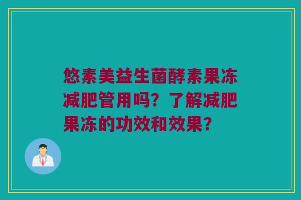悠素美益生菌酵素果冻管用吗?了解果冻的功效和效果? 悠素美益生菌酵素果冻管用吗?了解果冻的功效和效果?