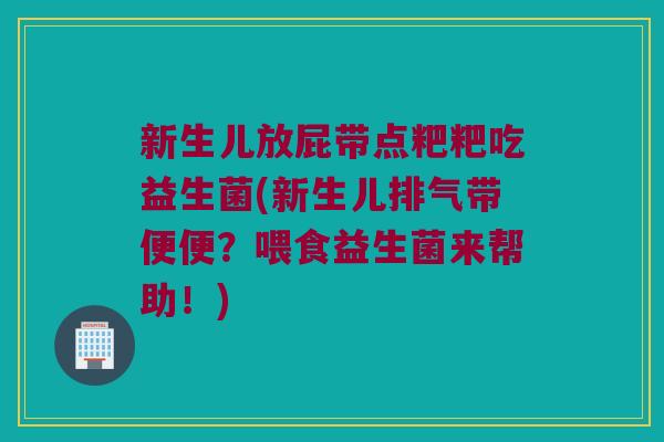 新生儿放屁带点粑粑吃益生菌(新生儿排气带便便?喂食益生菌来帮助!) 新生儿放屁带点粑粑吃益生菌(新生儿排气带便便?喂食益生菌来帮助!)