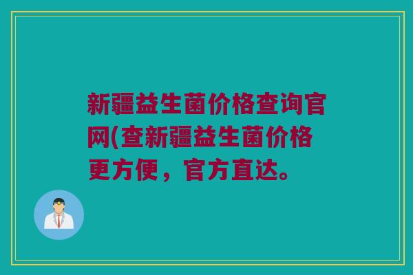 新疆益生菌价格查询官网(查新疆益生菌价格更方便,官方直达。 新疆益生菌价格查询官网(查新疆益生菌价格更方便,官方直达。