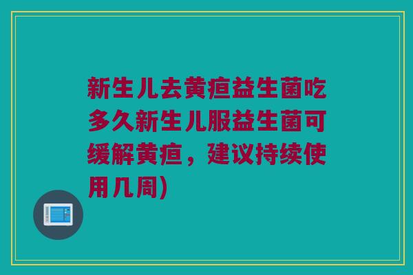 新生儿去黄疸益生菌吃多久新生儿服益生菌可缓解黄疸，建议持续使用几周)