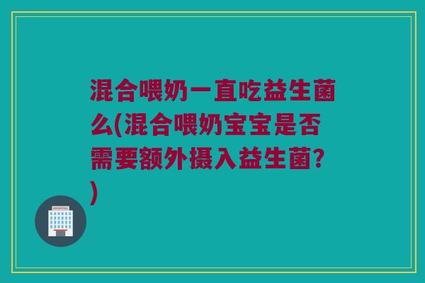 混合喂奶一直吃益生菌么(混合喂奶宝宝是否需要额外摄入益生菌?) 混合喂奶一直吃益生菌么(混合喂奶宝宝是否需要额外摄入益生菌?)