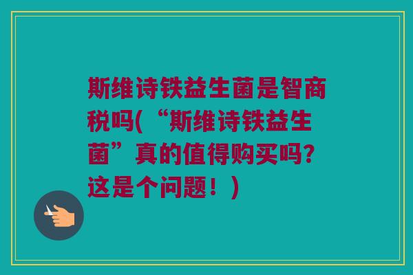 斯维诗铁益生菌是智商税吗(“斯维诗铁益生菌”真的值得购买吗?这是个问题!) 斯维诗铁益生菌是智商税吗(“斯维诗铁益生菌”真的值得购买吗?这是个问题!)